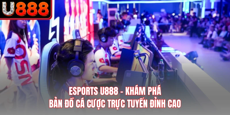 ESports U888 - Khám Phá Bản Đồ Cá Cược Trực Tuyến Đỉnh Cao 
