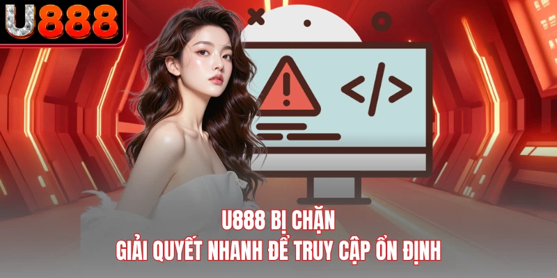 U888 Bị Chặn - Giải Quyết Nhanh Để Truy Cập Ổn Định